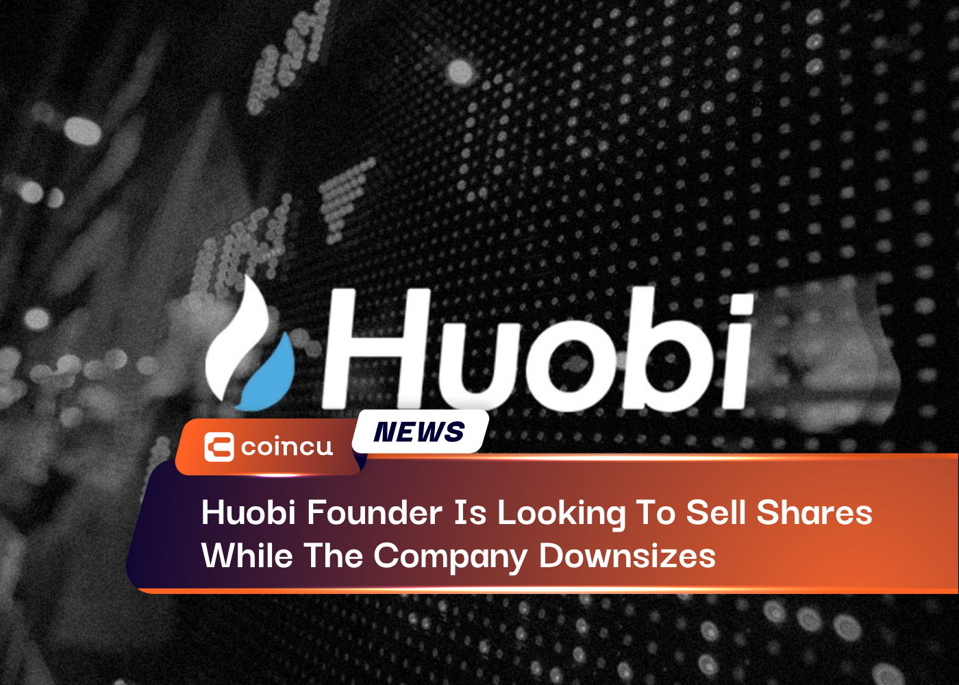 Huobi Founder Is Looking To Sell Shares While The Company Downsizes