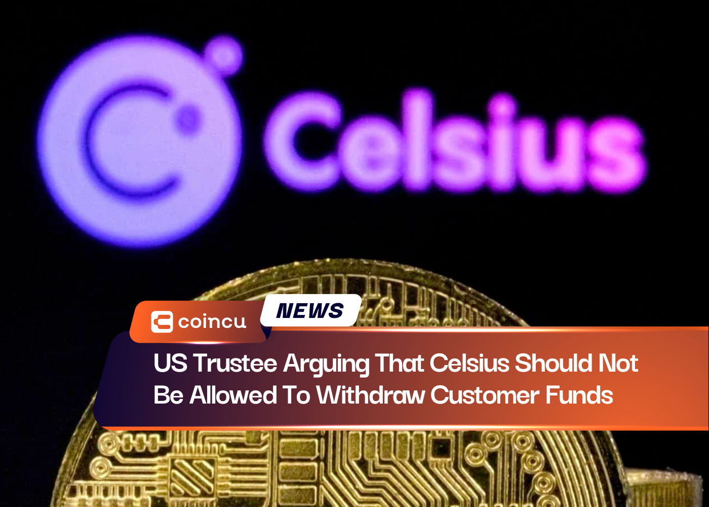 US Trustee Arguing That Celsius Should Not Be Allowed To Withdraw Customer Funds