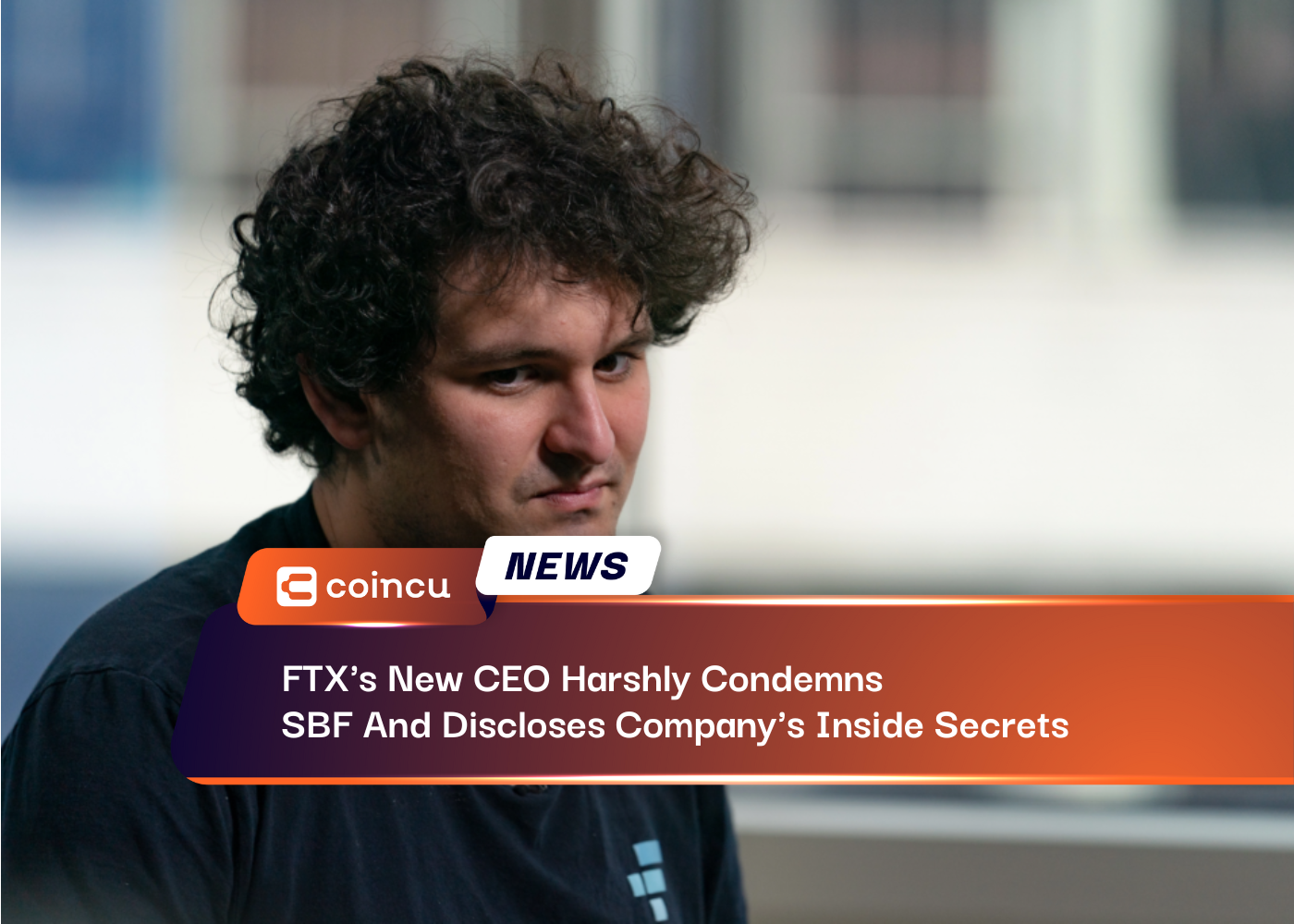 FTX's New CEO Harshly Condemns SBF And Discloses Company's Inside Secrets