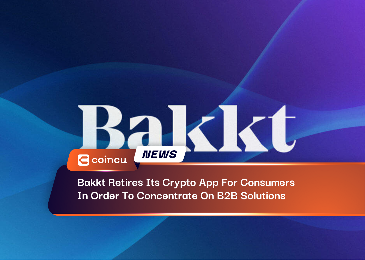 Bakkt Retires Its Crypto App For Consumers