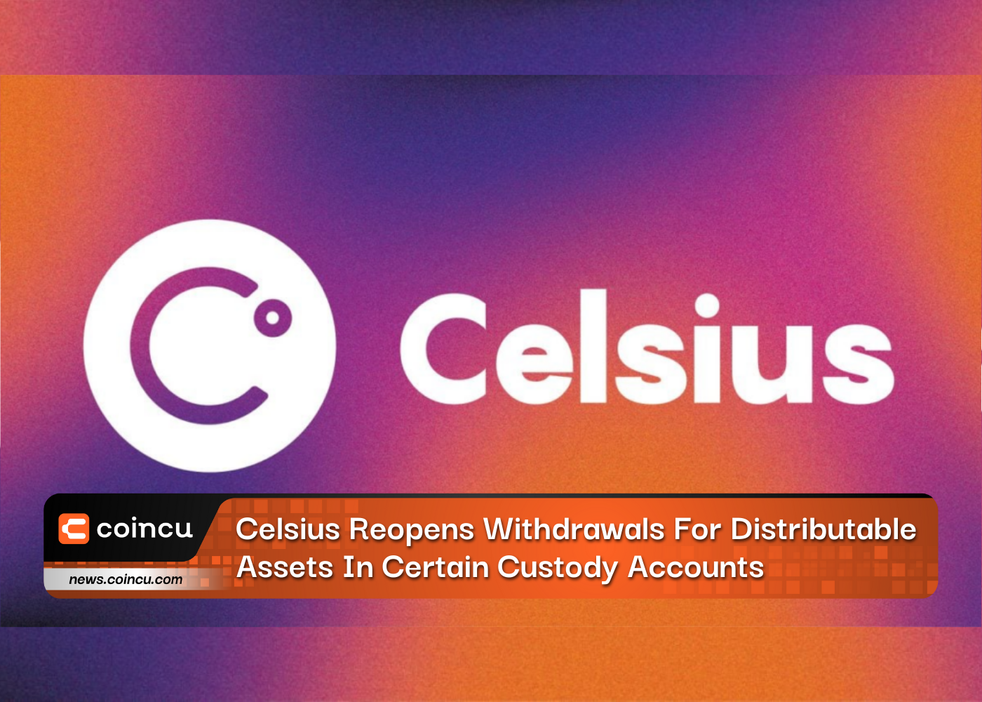Celsius Reopens Withdrawals For Distributable Assets In Certain Custody Accounts