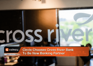Circle Chooses Cross River Bank To Be New Banking Partner After Risking $3.3B Reserves