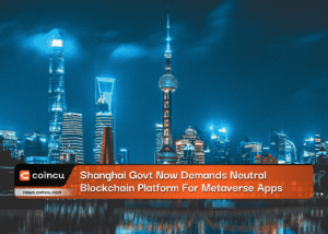 Shanghai Govt Now Demands Neutral Blockchain Platform For Metaverse Apps