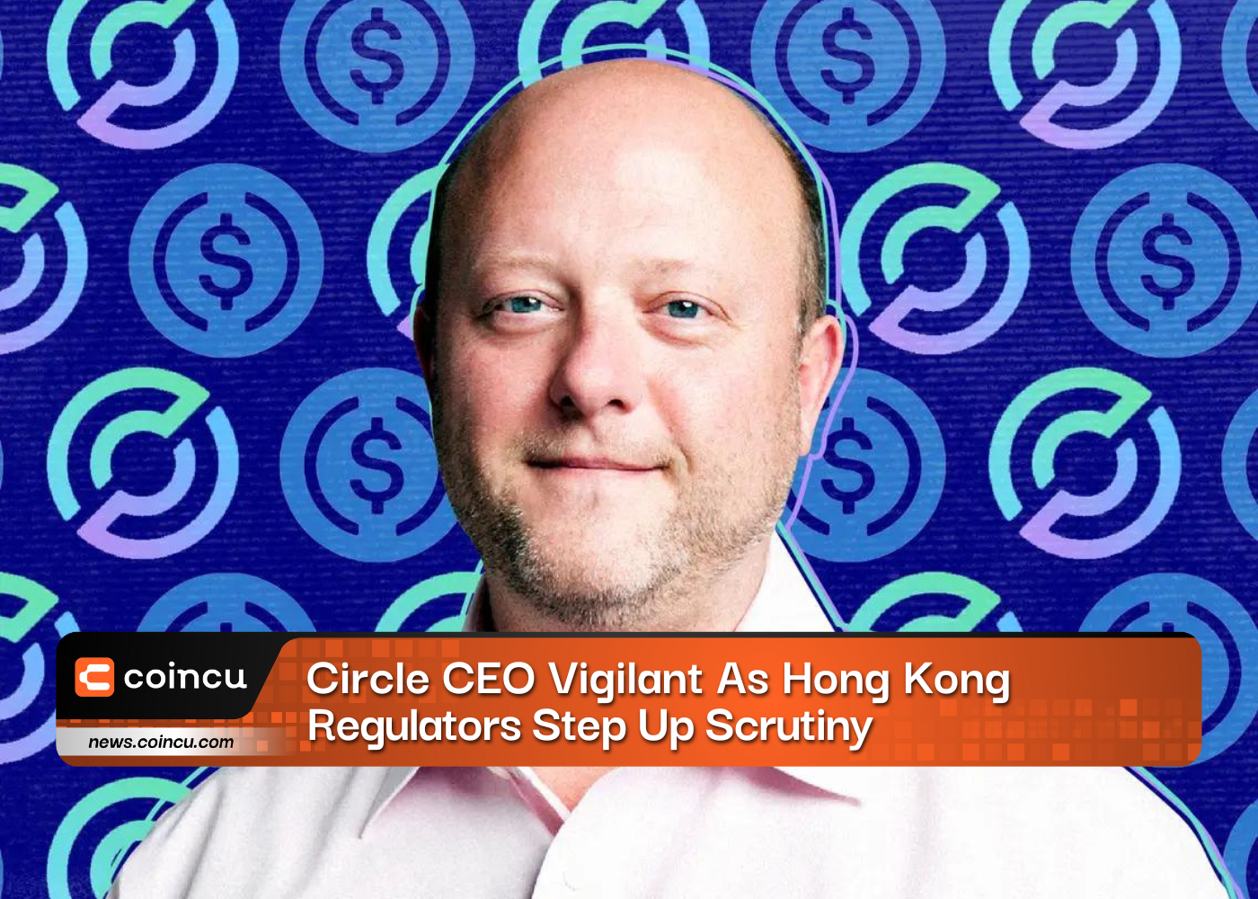 Circle CEO Vigilant As Hong Kong Regulators Step Up Scrutiny