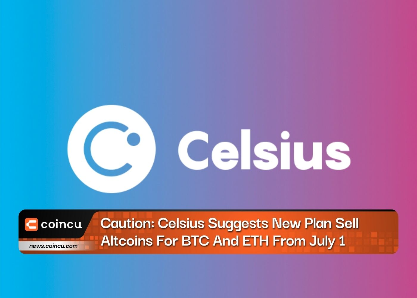 Caution: Celsius Suggests New Plan Sell Altcoins For BTC And ETH From July 1
