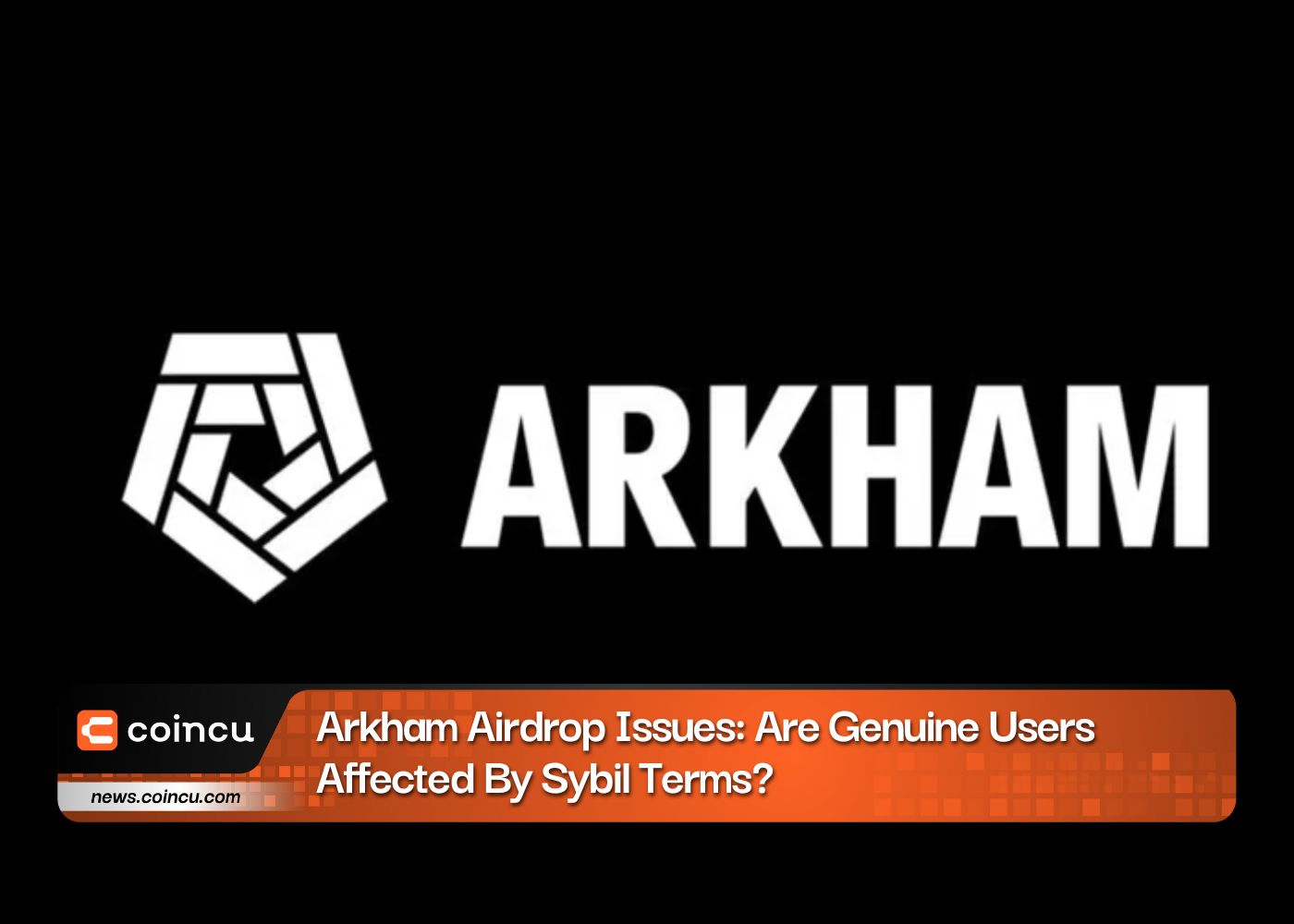 Arkham Airdrop Issues: Are Genuine Users Affected By Sybil Terms?