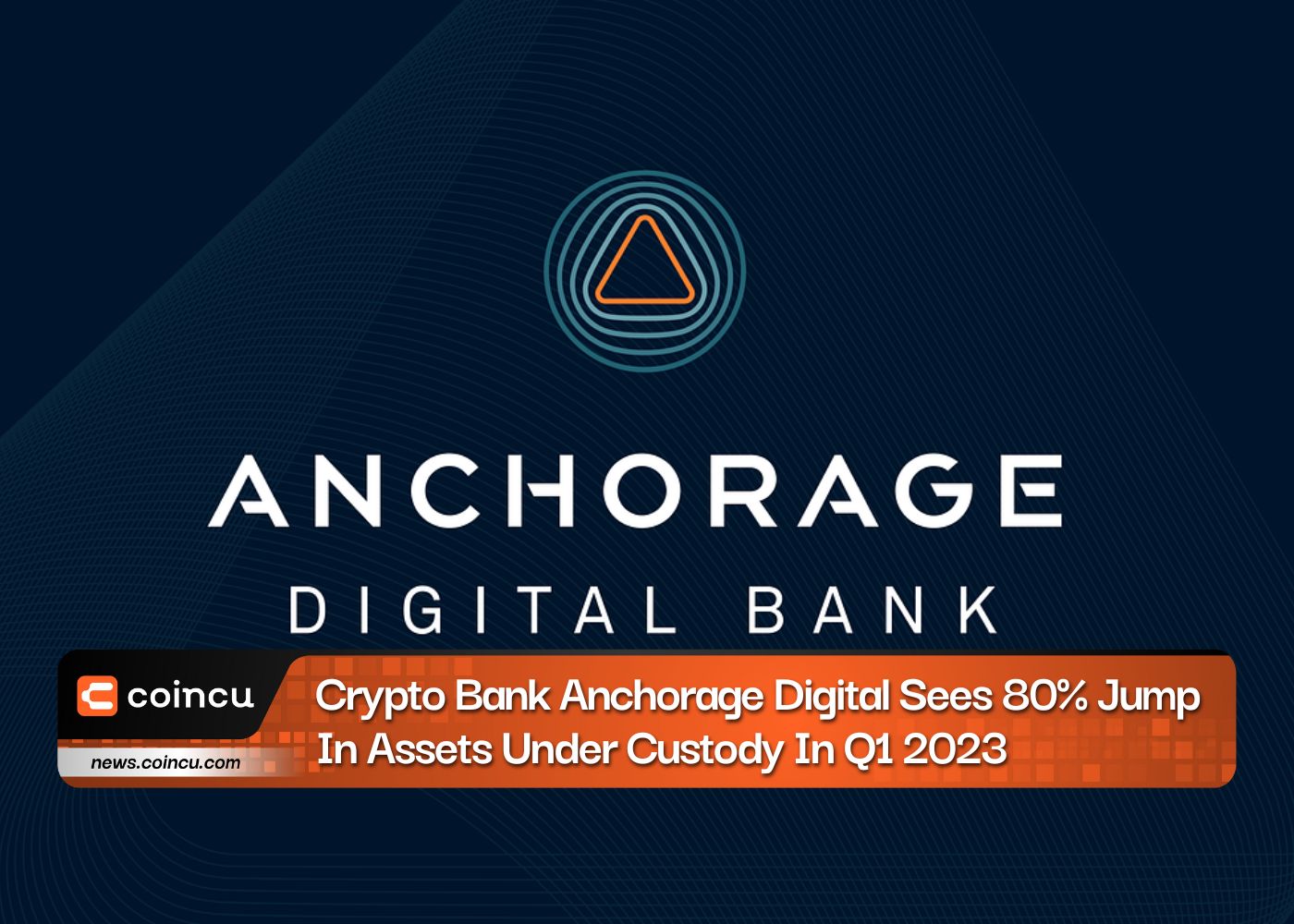Crypto Bank Anchorage Digital Sees 80% Jump In Assets Under Custody In Q1 2023