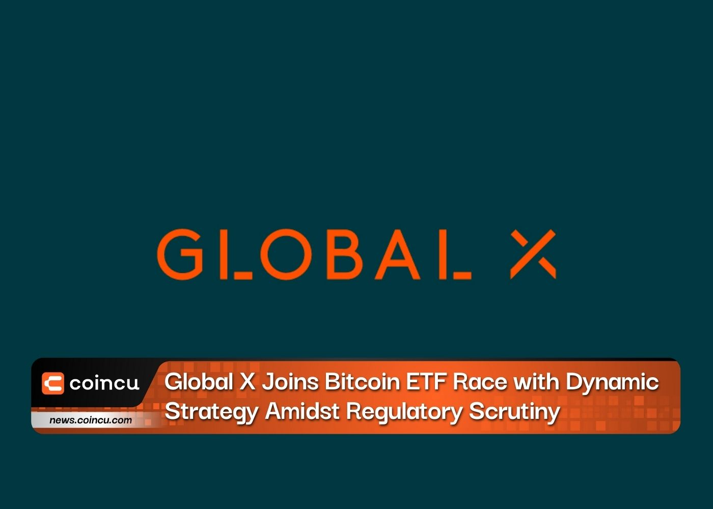 Global X Joins Bitcoin ETF Race With Dynamic Strategy Amidst Regulatory Scrutiny