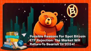 Possible Reasons For Spot Bitcoin ETF Rejection: The Market Will Return To Bearish In 2024!