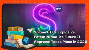 Solana ETF's Explosive Potential and Its Future If Approval Takes Place in 2025